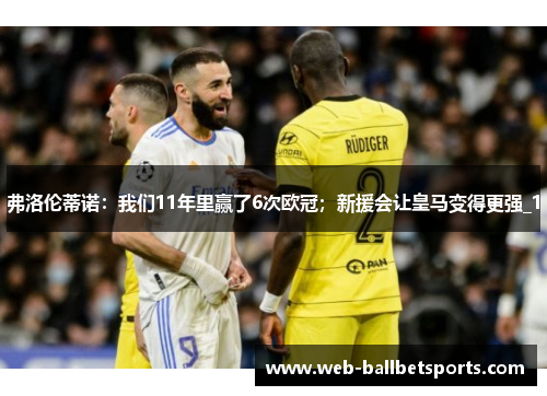 弗洛伦蒂诺：我们11年里赢了6次欧冠；新援会让皇马变得更强_1