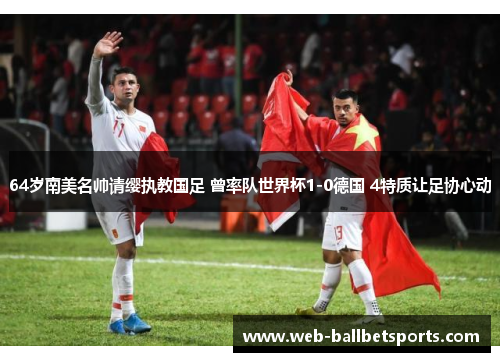 64岁南美名帅请缨执教国足 曾率队世界杯1-0德国 4特质让足协心动