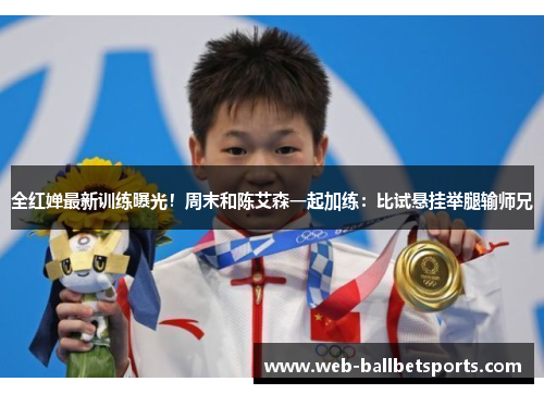 全红婵最新训练曝光！周末和陈艾森一起加练：比试悬挂举腿输师兄