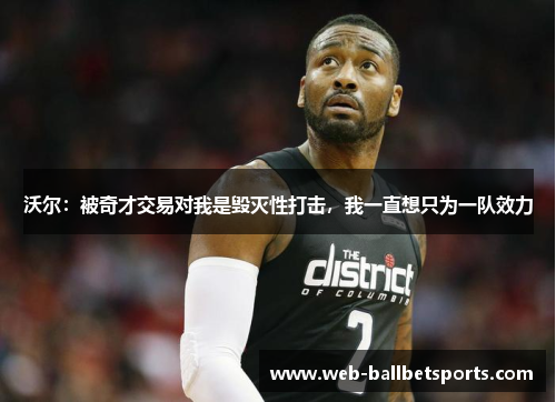 沃尔：被奇才交易对我是毁灭性打击，我一直想只为一队效力
